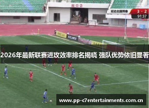 2026年最新联赛进攻效率排名揭晓 强队优势依旧显著 2026年最新联赛进攻效率排名揭晓 强队优势依旧显著
