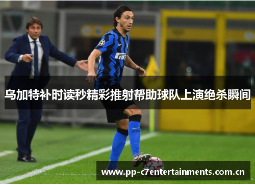 乌加特补时读秒精彩推射帮助球队上演绝杀瞬间