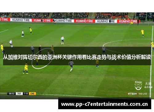 从加维对阵切尔西的亚洲杯关键作用看比赛走势与战术价值分析解读