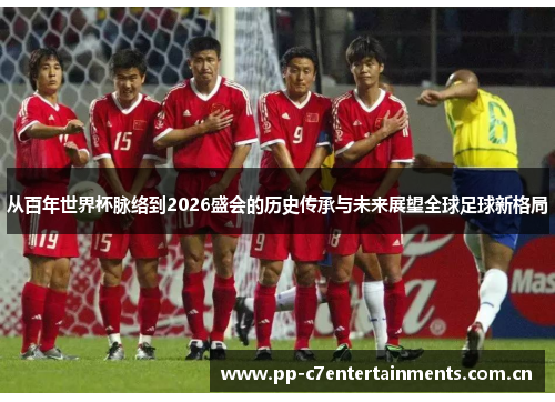 从百年世界杯脉络到2026盛会的历史传承与未来展望全球足球新格局 从百年世界杯脉络到2026盛会的历史传承与未来展望全球足球新格局