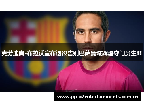 克劳迪奥·布拉沃宣布退役告别巴萨曼城辉煌守门员生涯 克劳迪奥·布拉沃宣布退役告别巴萨曼城辉煌守门员生涯