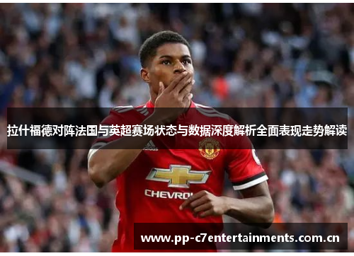 拉什福德对阵法国与英超赛场状态与数据深度解析全面表现走势解读 拉什福德对阵法国与英超赛场状态与数据深度解析全面表现走势解读