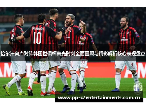 恰尔汗奥卢对阵韩国世俱杯高光时刻全面回顾与精彩解析核心表现盘点 恰尔汗奥卢对阵韩国世俱杯高光时刻全面回顾与精彩解析核心表现盘点