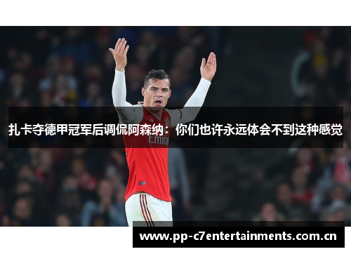 扎卡夺德甲冠军后调侃阿森纳：你们也许永远体会不到这种感觉