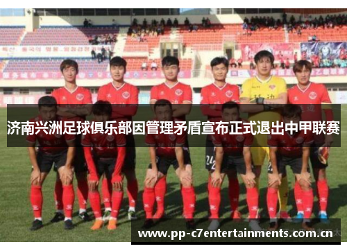 济南兴洲足球俱乐部因管理矛盾宣布正式退出中甲联赛 济南兴洲足球俱乐部因管理矛盾宣布正式退出中甲联赛